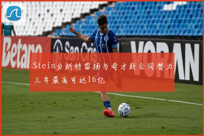 Stein分析特雷杨与奇才新合同潜力三年最高可达16亿
