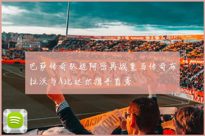 巴萨传奇队迈阿密再战皇马传奇布拉沃与A比达尔携手首秀