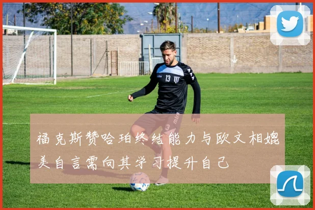 福克斯赞哈珀终结能力与欧文相媲美自言需向其学习提升自己