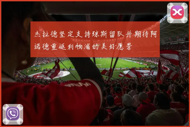 杰拉德坚定支持琼斯留队并期待阿诺德重返利物浦的美好愿景