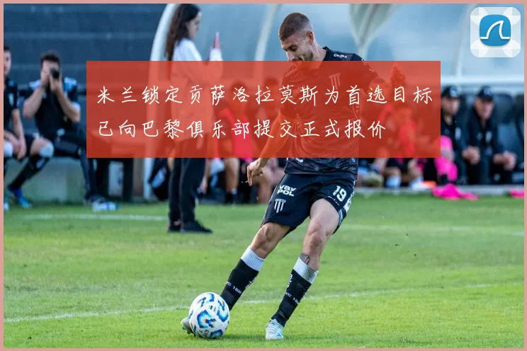 米兰锁定贡萨洛拉莫斯为首选目标已向巴黎俱乐部提交正式报价