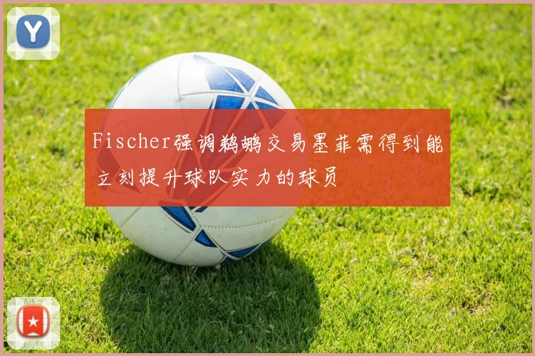 Fischer强调鹈鹕交易墨菲需得到能立刻提升球队实力的球员