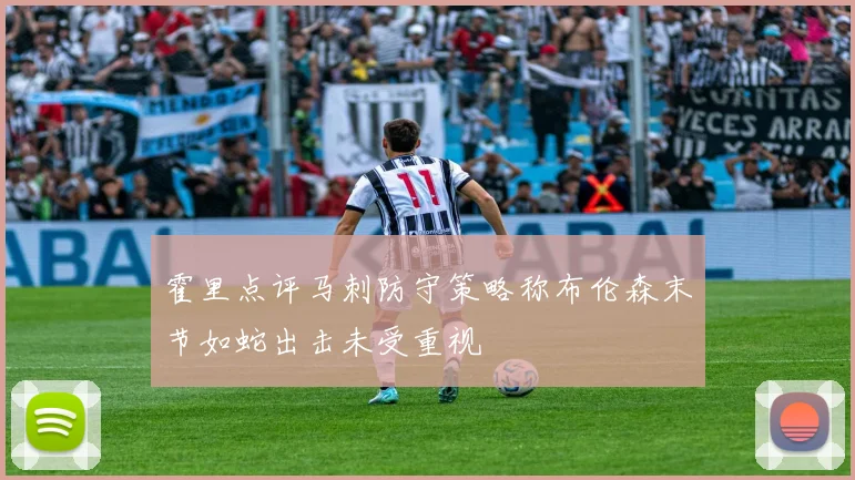 霍里点评马刺防守策略称布伦森末节如蛇出击未受重视