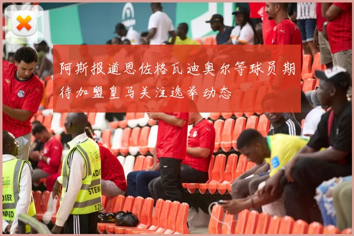 阿斯报道恩佐格瓦迪奥尔等球员期待加盟皇马关注选举动态