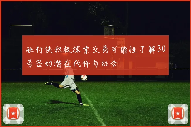 独行侠积极探索交易可能性了解30号签的潜在代价与机会
