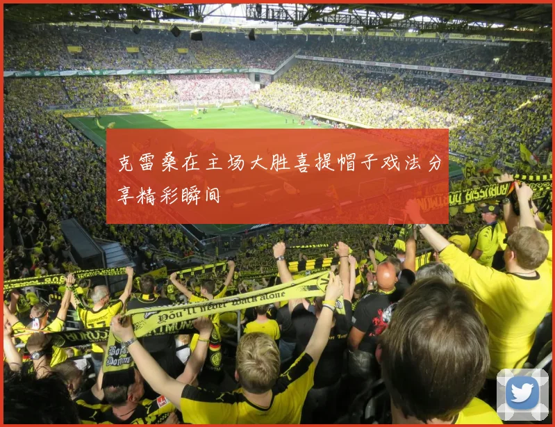 克雷桑在主场大胜喜提帽子戏法分享精彩瞬间