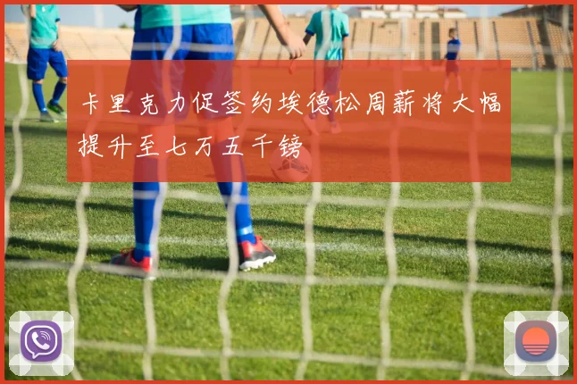 卡里克力促签约埃德松周薪将大幅提升至七万五千镑