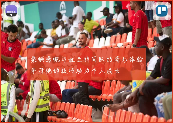 桑顿感慨与杜兰特同队的奇妙体验学习他的技巧助力个人成长