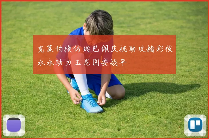 克莱伯模仿姆巴佩庆祝助攻精彩侯永永助力玉昆国安战平