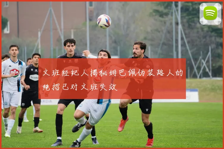 文班经纪人揭秘姆巴佩伪装路人的绝招已对文班失效