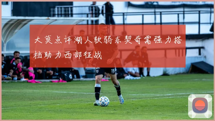 大莫点评湖人软弱东契奇需强力搭档助力西部征战