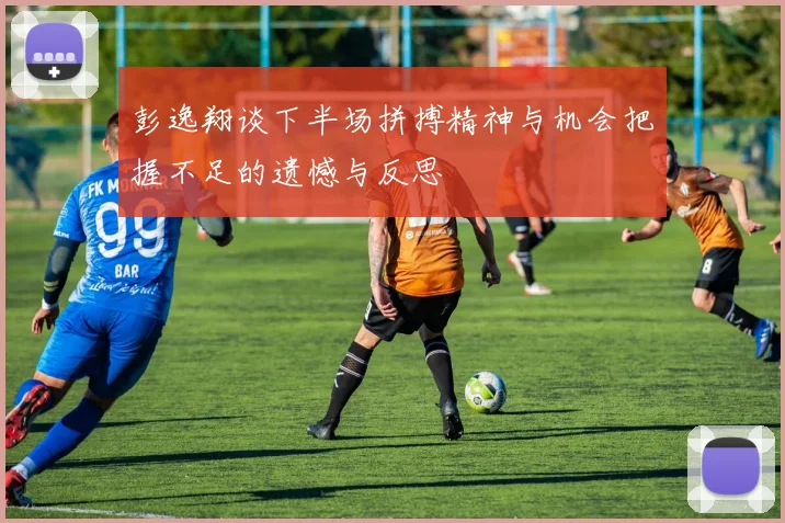 彭逸翔谈下半场拼搏精神与机会把握不足的遗憾与反思