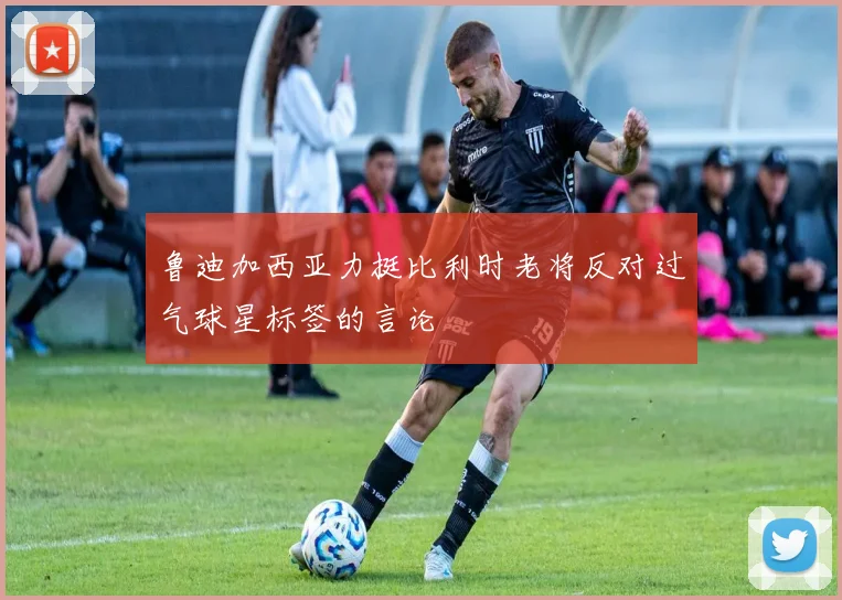 鲁迪加西亚力挺比利时老将反对过气球星标签的言论