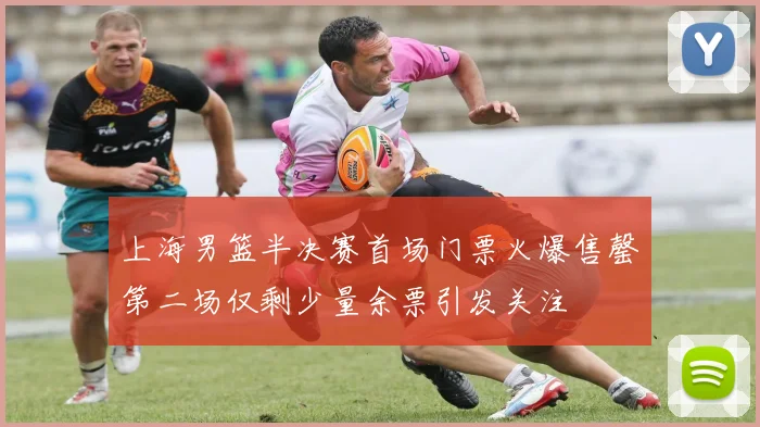 上海男篮半决赛首场门票火爆售罄第二场仅剩少量余票引发关注