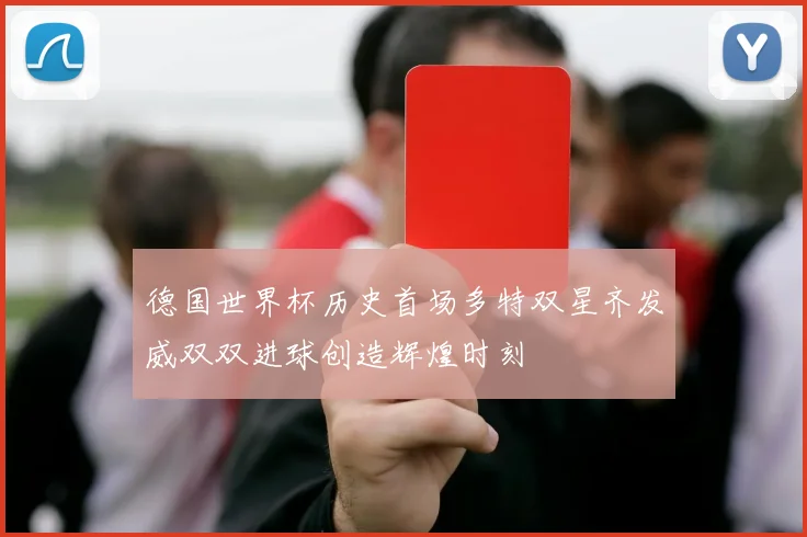 德国世界杯历史首场多特双星齐发威双双进球创造辉煌时刻