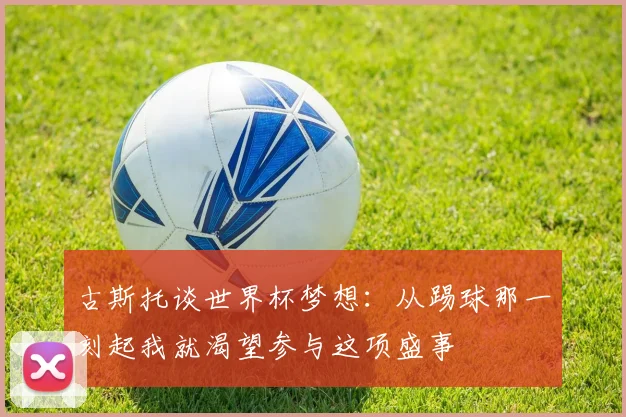 古斯托谈世界杯梦想：从踢球那一刻起我就渴望参与这项盛事